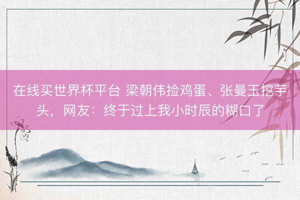 在线买世界杯平台 梁朝伟捡鸡蛋、张曼玉挖芋头，网友：终于过上我小时辰的糊口了