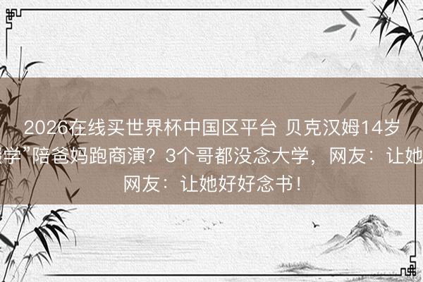 2026在线买世界杯中国区平台 贝克汉姆14岁小女儿“辍学”陪爸妈跑商演？3个哥都没念大学，网友：让她好好念书！