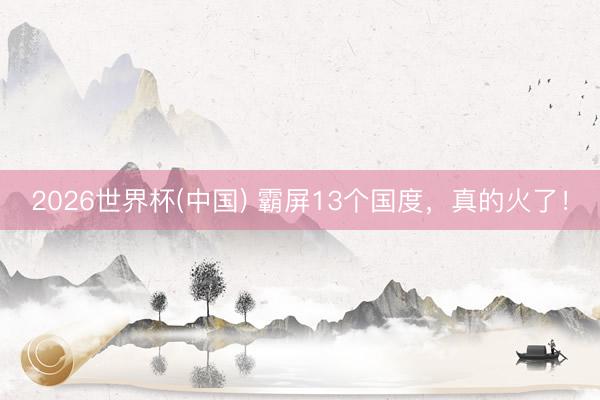 2026世界杯(中国) 霸屏13个国度,真的火了!