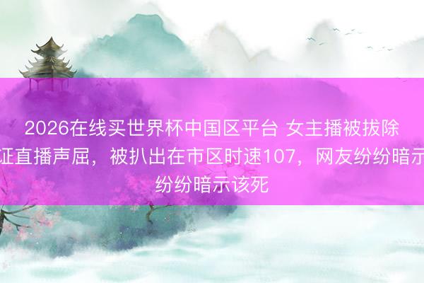 2026在线买世界杯中国区平台 女主播被拔除驾驶证直播声屈，被扒出在市区时速107，网友纷纷暗示该死