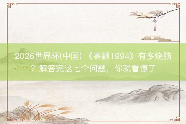 2026世界杯(中国) 《寒颤1994》有多烧脑？解答完这七个问题，你就看懂了