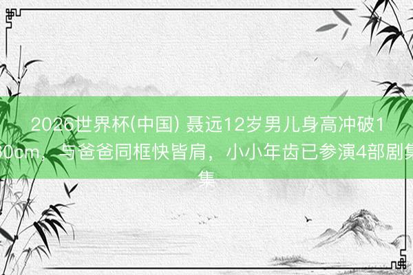 2026世界杯(中国) 聂远12岁男儿身高冲破160cm，与爸爸同框快皆肩，小小年齿已参演4部剧集