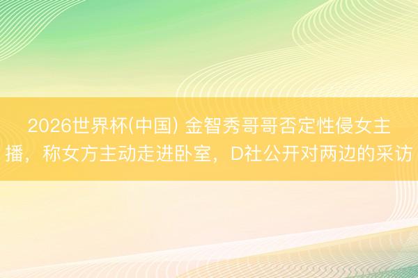 2026世界杯(中国) 金智秀哥哥否定性侵女主播,称女方主动走进卧室,D社公开对两边的采访