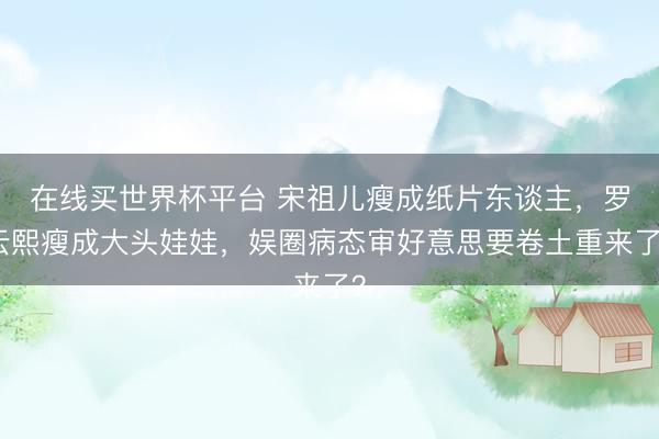 在线买世界杯平台 宋祖儿瘦成纸片东谈主,罗云熙瘦成大头娃娃,娱圈病态审好意思要卷土重来了?