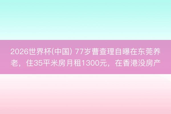 2026世界杯(中国) 77岁曹查理自曝在东莞养老,住35平米房月租1300元,在香港没房产