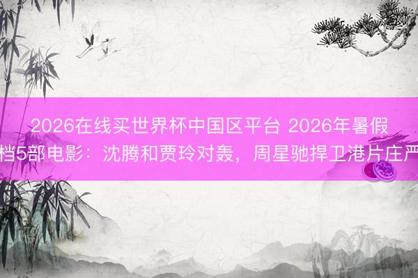 2026在线买世界杯中国区平台 2026年暑假档5部电影：沈腾和贾玲对轰，周星驰捍卫港片庄严