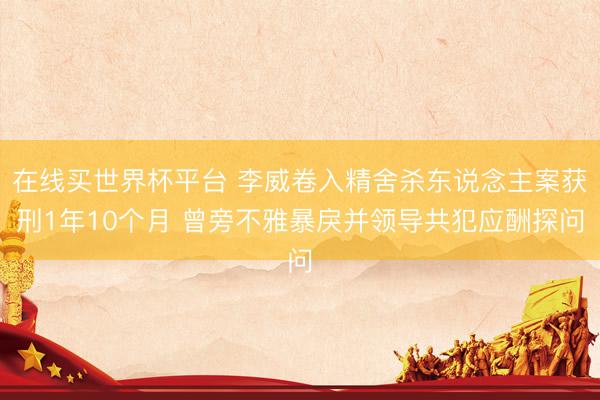 在线买世界杯平台 李威卷入精舍杀东说念主案获刑1年10个月 曾旁不雅暴戾并领导共犯应酬探问