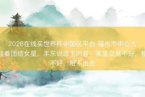 2026在线买世界杯中国区平台 福州市中心大屏长年挂着团结女星，本东说念主回答：家里交易不好，租不出去