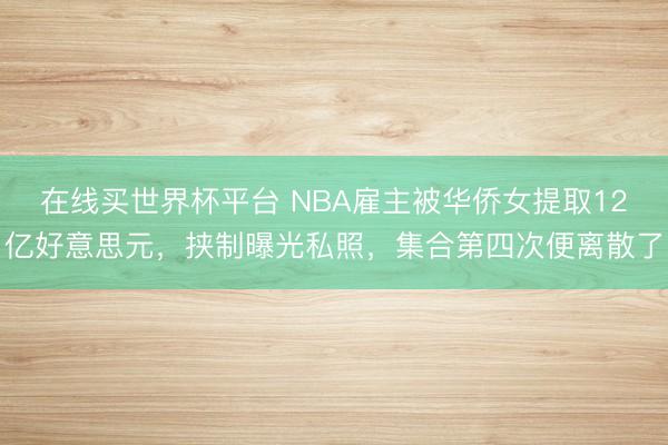在线买世界杯平台 NBA雇主被华侨女提取12亿好意思元，挟制曝光私照，集合第四次便离散了