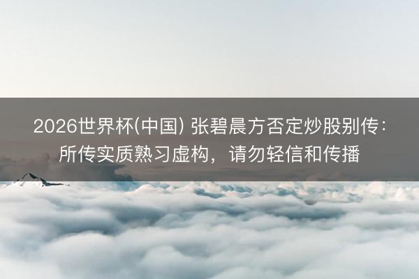 2026世界杯(中国) 张碧晨方否定炒股别传:所传实质熟习虚构,请勿轻信和传播
