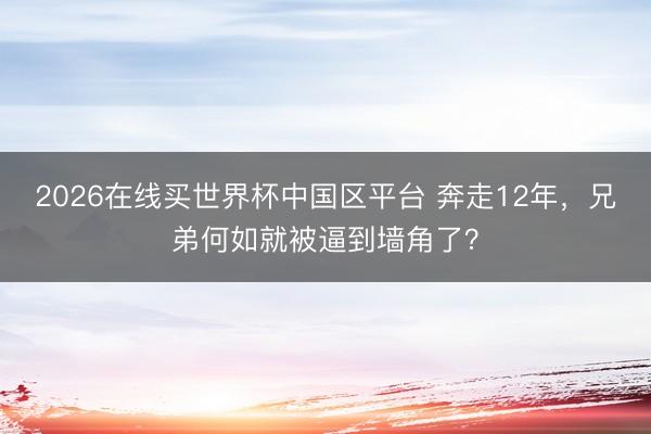 2026在线买世界杯中国区平台 奔走12年，兄弟何如就被逼到墙角了？