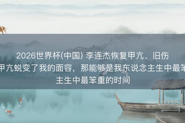 2026世界杯(中国) 李连杰恢复甲亢、旧伤等过往：甲亢蜕变了我的面容，那能够是我东说念主生中最笨重的时间
