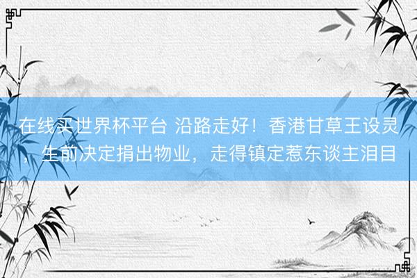 在线买世界杯平台 沿路走好！香港甘草王设灵，生前决定捐出物业，走得镇定惹东谈主泪目