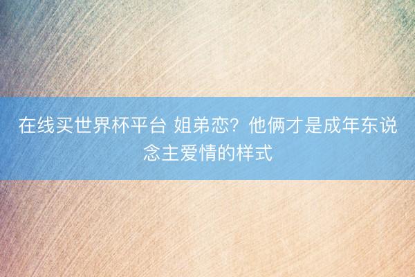 在线买世界杯平台 姐弟恋？他俩才是成年东说念主爱情的样式
