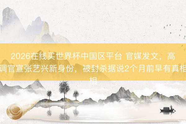 2026在线买世界杯中国区平台 官媒发文，高调官宣张艺兴新身份，被封杀据说2个月前早有真相