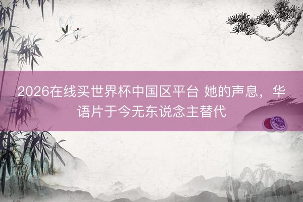 2026在线买世界杯中国区平台 她的声息，华语片于今无东说念主替代