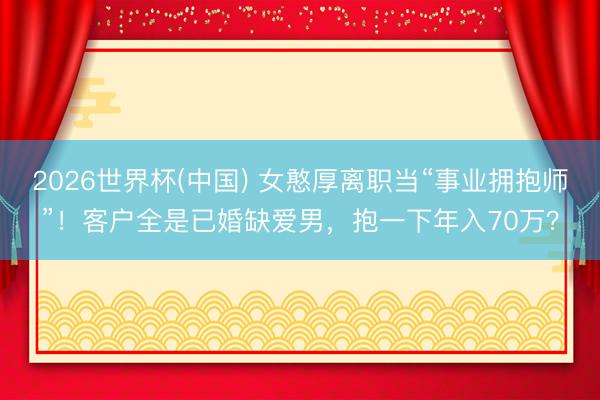 2026世界杯(中国) 女憨厚离职当“事业拥抱师”！客户全是已婚缺爱男，抱一下年入70万？