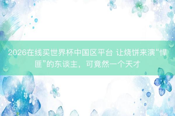 2026在线买世界杯中国区平台 让烧饼来演“悍匪”的东谈主，可竟然一个天才