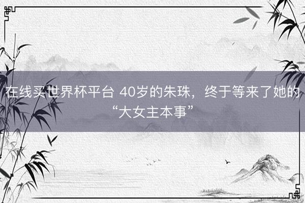 在线买世界杯平台 40岁的朱珠，终于等来了她的“大女主本事”