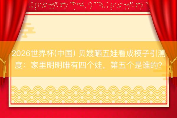 2026世界杯(中国) 贝嫂晒五娃看成模子引测度:家里明明唯有四个娃,第五个是谁的?