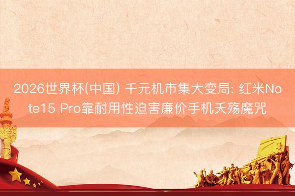2026世界杯(中国) 千元机市集大变局: 红米Note15 Pro靠耐用性迫害廉价手机夭殇魔咒