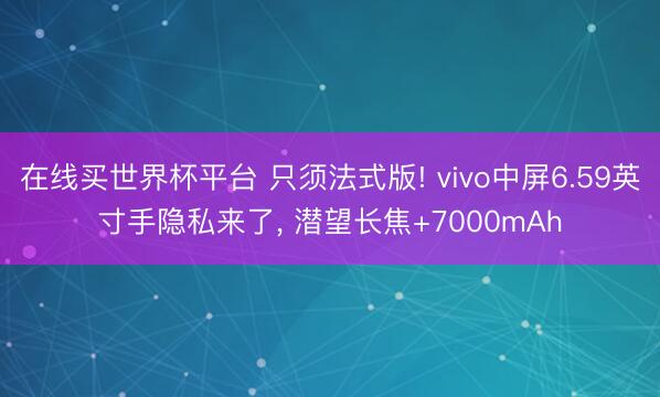 在线买世界杯平台 只须法式版! vivo中屏6.59英寸手隐私来了， 潜望长焦+7000mAh