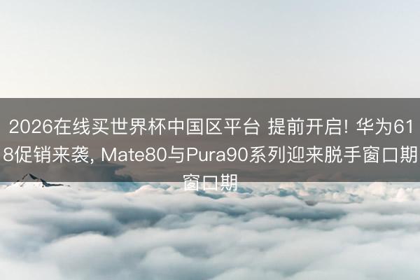 2026在线买世界杯中国区平台 提前开启! 华为618促销来袭， Mate80与Pura90系列迎来脱手窗口期