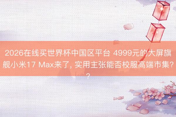 2026在线买世界杯中国区平台 4999元的大屏旗舰小米17 Max来了, 实用主张能否校服高端市集?