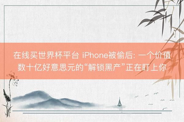 在线买世界杯平台 iPhone被偷后: 一个价值数十亿好意思元的“解锁黑产”正在盯上你