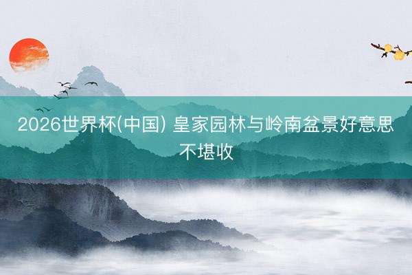 2026世界杯(中国) 皇家园林与岭南盆景好意思不堪收