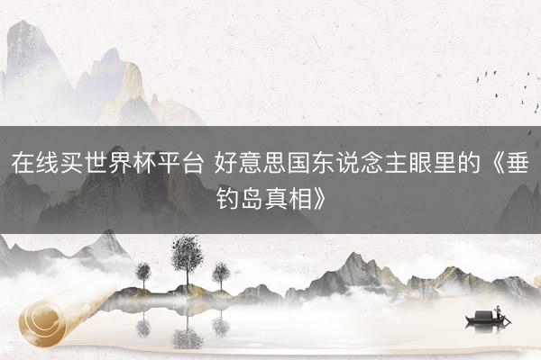 在线买世界杯平台 好意思国东说念主眼里的《垂钓岛真相》
