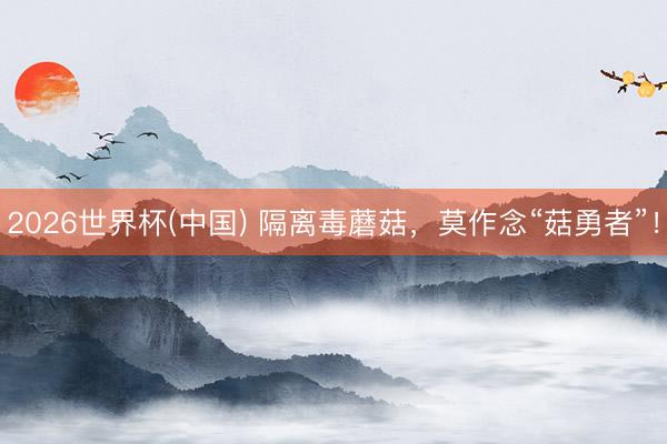 2026世界杯(中国) 隔离毒蘑菇，莫作念“菇勇者”！