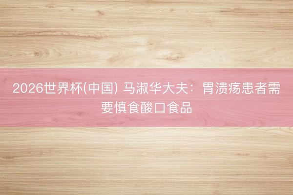 2026世界杯(中国) 马淑华大夫：胃溃疡患者需要慎食酸口食品