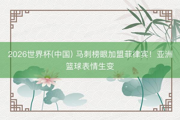 2026世界杯(中国) 马刺榜眼加盟菲律宾!亚洲篮球表情生变
