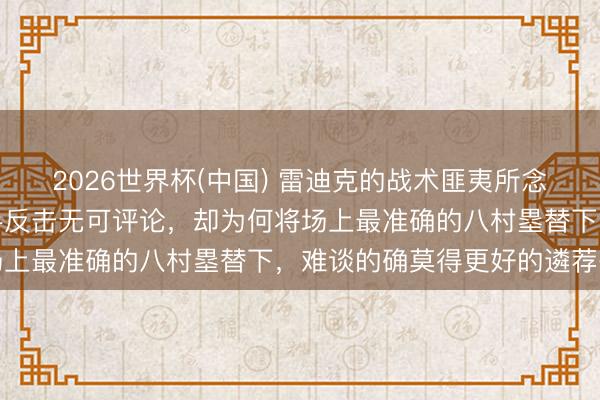 2026世界杯(中国) 雷迪克的战术匪夷所念念，过时三分时换上弓手反击无可评论，却为何将场上最准确的八村塁替下，难谈的确莫得更好的遴荐么