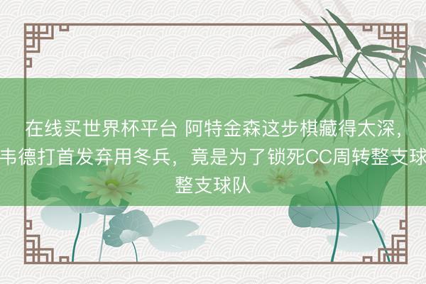 在线买世界杯平台 阿特金森这步棋藏得太深,让韦德打首发弃用冬兵,竟是为了锁死CC周转整支球队
