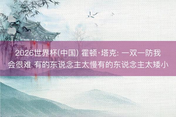2026世界杯(中国) 霍顿·塔克: 一双一防我会很难 有的东说念主太慢有的东说念主太矮小