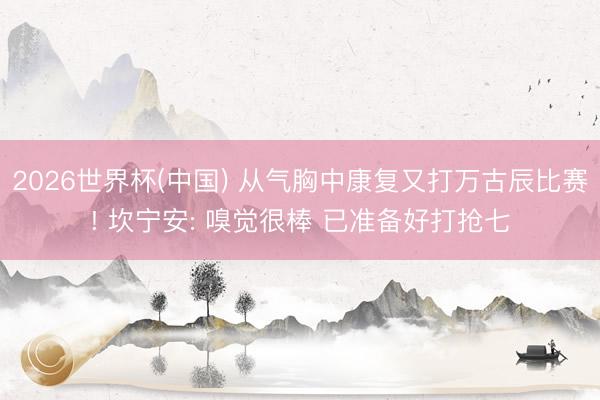 2026世界杯(中国) 从气胸中康复又打万古辰比赛! 坎宁安: 嗅觉很棒 已准备好打抢七