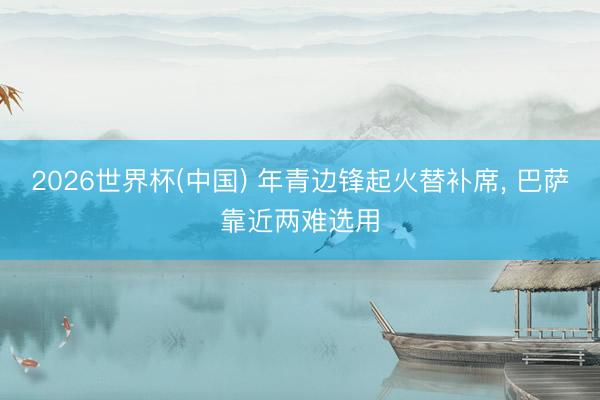2026世界杯(中国) 年青边锋起火替补席， 巴萨靠近两难选用
