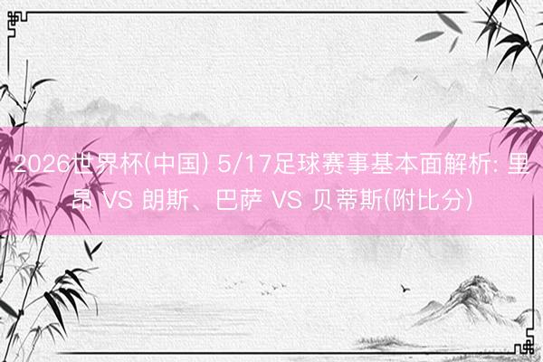 2026世界杯(中国) 5/17足球赛事基本面解析: 里昂 VS 朗斯、巴萨 VS 贝蒂斯(附比分)