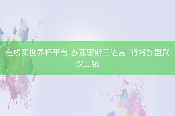在线买世界杯平台 苏亚雷斯三进宫, 行将加盟武汉三镇