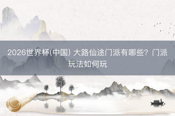 2026世界杯(中国) 大路仙途门派有哪些？门派玩法如何玩