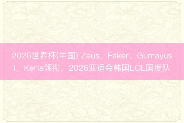 2026世界杯(中国) Zeus、Faker、Gumayusi、Keria领衔，2026亚运会韩国LOL国度队