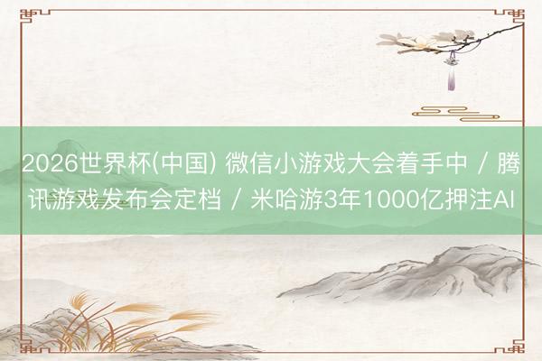 2026世界杯(中国) 微信小游戏大会着手中 / 腾讯游戏发布会定档 / 米哈游3年1000亿押注AI