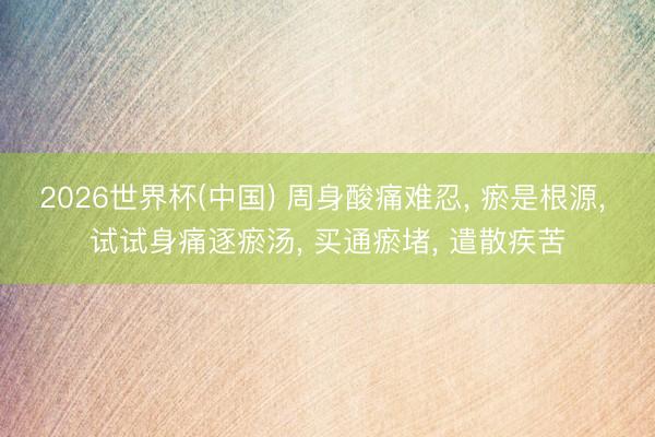 2026世界杯(中国) 周身酸痛难忍， 瘀是根源， 试试身痛逐瘀汤， 买通瘀堵， 遣散疾苦