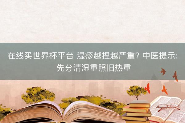在线买世界杯平台 湿疹越捏越严重? 中医提示: 先分清湿重照旧热重