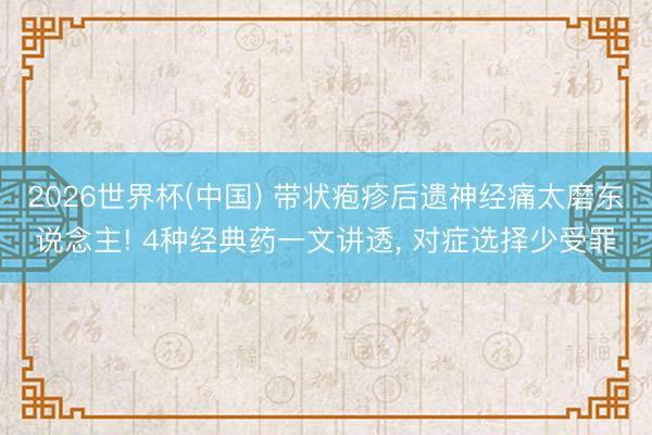 2026世界杯(中国) 带状疱疹后遗神经痛太磨东说念主! 4种经典药一文讲透， 对症选择少受罪