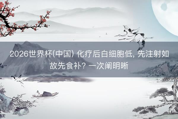 2026世界杯(中国) 化疗后白细胞低， 先注射如故先食补? 一次阐明晰