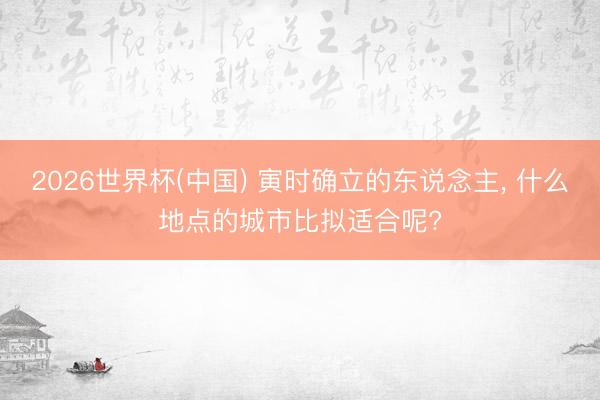 2026世界杯(中国) 寅时确立的东说念主， 什么地点的城市比拟适合呢?