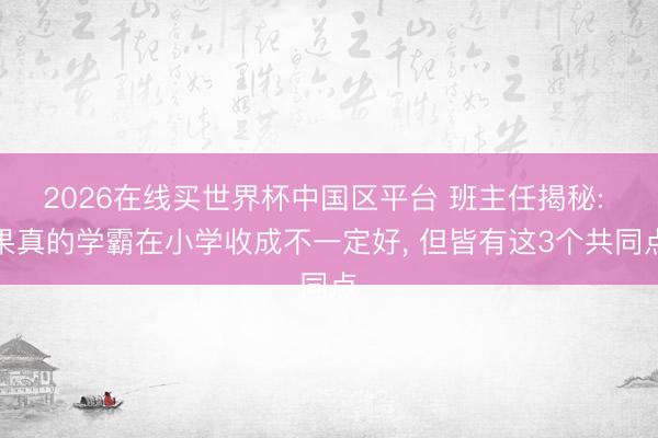 2026在线买世界杯中国区平台 班主任揭秘: 果真的学霸在小学收成不一定好， 但皆有这3个共同点
